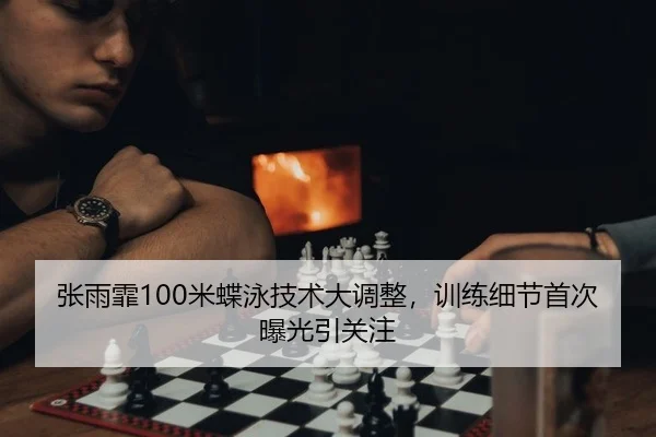 张雨霏100米蝶泳技术大调整，训练细节首次曝光引关注